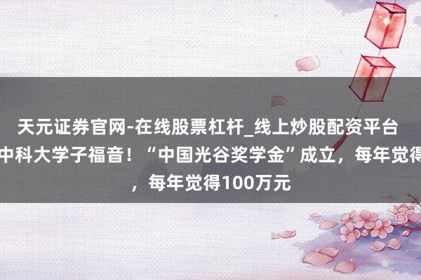 天元证券官网-在线股票杠杆_线上炒股配资平台 武大、华中科大学子福音！“中国光谷奖学金”成立，每年觉得100万元