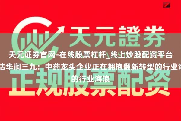 天元证券官网-在线股票杠杆_线上炒股配资平台 重估华润三九：中药龙头企业正在拥抱翻新转型的行业海浪