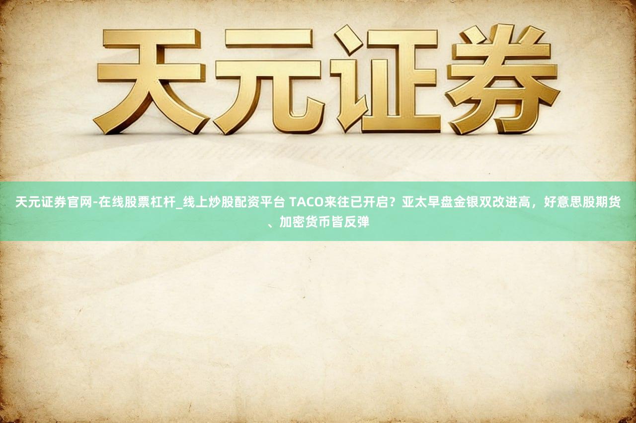 天元证券官网-在线股票杠杆_线上炒股配资平台 TACO来往已开启？亚太早盘金银双改进高，好意思股期货、加密货币皆反弹