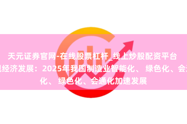 天元证券官网-在线股票杠杆_线上炒股配资平台 税收数据透视经济发展：2025年我国制造业智能化、 绿色化、会通化加速发展